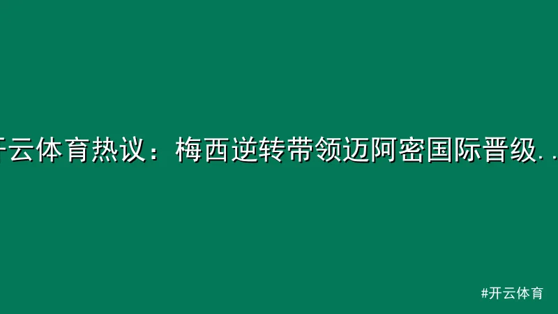 开云体育 - 开云体育热议：梅西逆转带领迈阿密国际晋级美职联 配图1